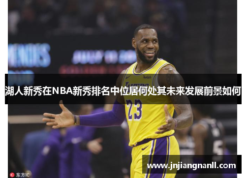 湖人新秀在NBA新秀排名中位居何处其未来发展前景如何